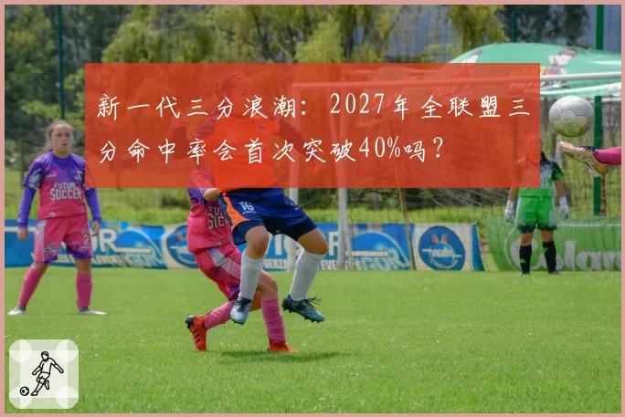 新一代三分浪潮：2027年全联盟三分命中率会首次突破40%吗？