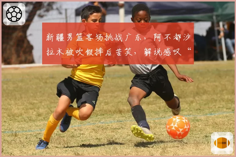 新疆男篮客场挑战广东，阿不都沙拉木被吹假摔后苦笑，解说感叹“表演成分太重了”