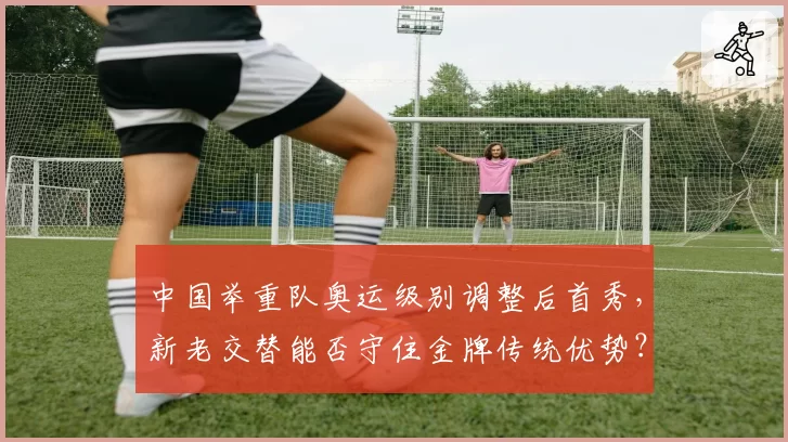 中国举重队奥运级别调整后首秀，新老交替能否守住金牌传统优势？