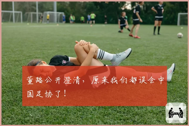 董路公开澄清，原来我们都误会中国足协了！