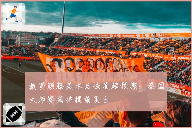 戴资颖膝盖术后恢复超预期，泰国大师赛或将提前复出