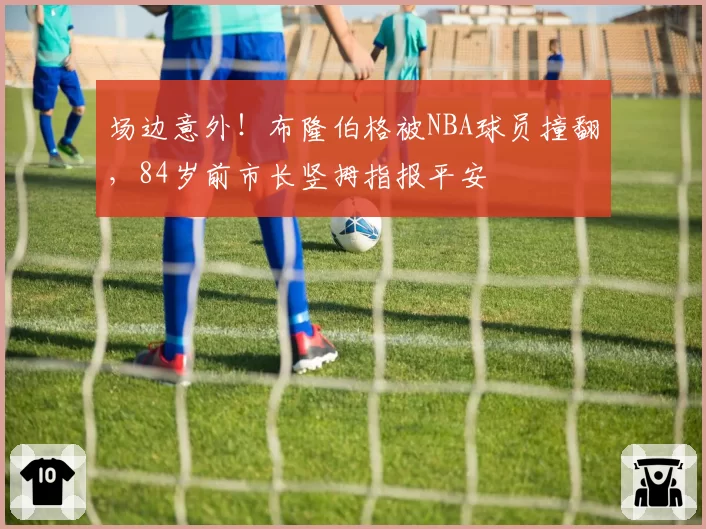 场边意外!布隆伯格被NBA球员撞翻,84岁前市长竖拇指报平安