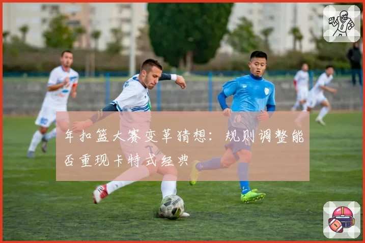年扣篮大赛变革猜想:规则调整能否重现卡特式经典