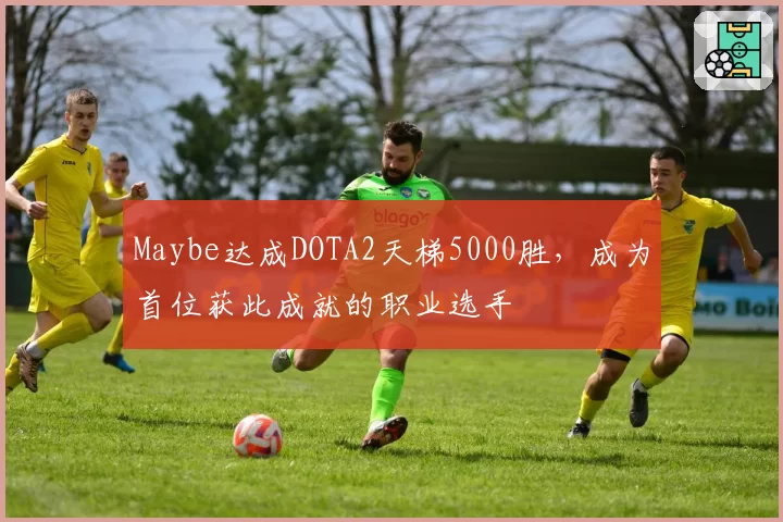 Maybe达成DOTA2天梯5000胜，成为首位获此成就的职业选手