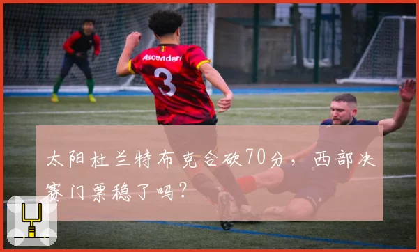 太阳杜兰特布克合砍70分，西部决赛门票稳了吗？