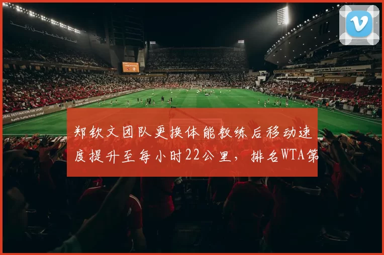 郑钦文团队更换体能教练后移动速度提升至每小时22公里，排名WTA第三