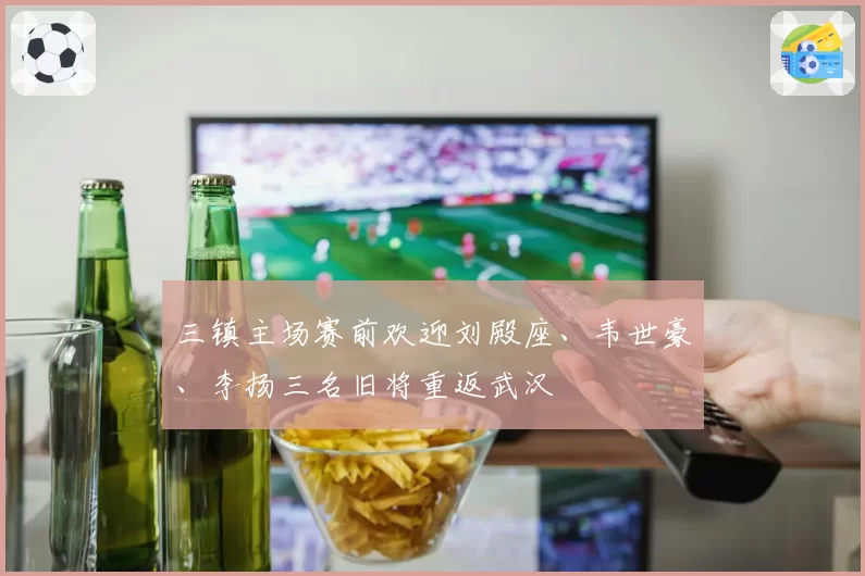 三镇主场赛前欢迎刘殿座、韦世豪、李扬三名旧将重返武汉