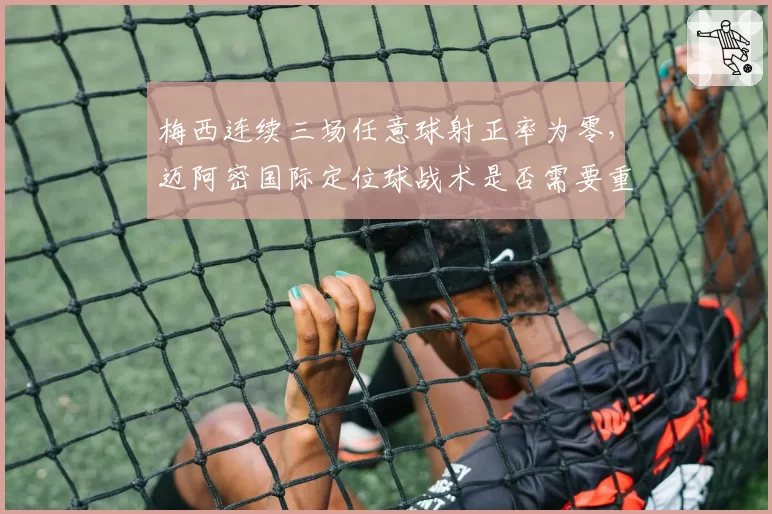 梅西连续三场任意球射正率为零，迈阿密国际定位球战术是否需要重新设计？