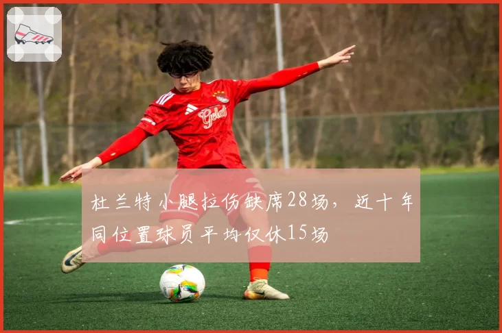 杜兰特小腿拉伤缺席28场，近十年同位置球员平均仅休15场