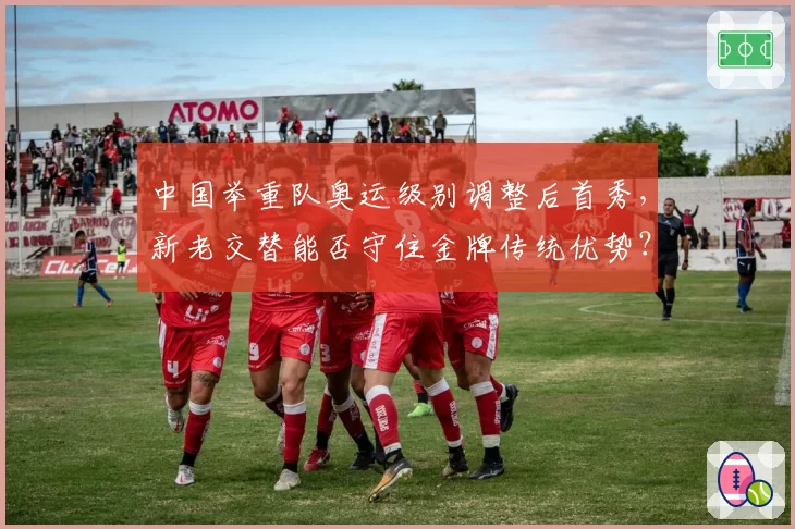 中国举重队奥运级别调整后首秀，新老交替能否守住金牌传统优势？