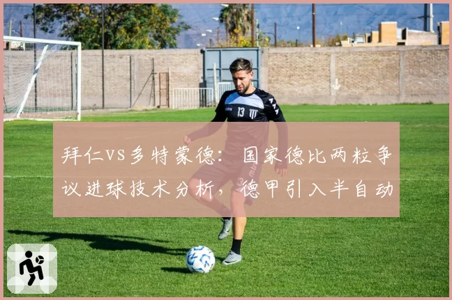 拜仁vs多特蒙德:国家德比两粒争议进球技术分析,德甲引入半自动越位系统呼声高涨