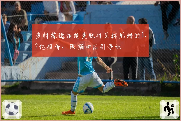 多特蒙德拒绝曼联对贝林厄姆的1.2亿报价,限期回应引争议