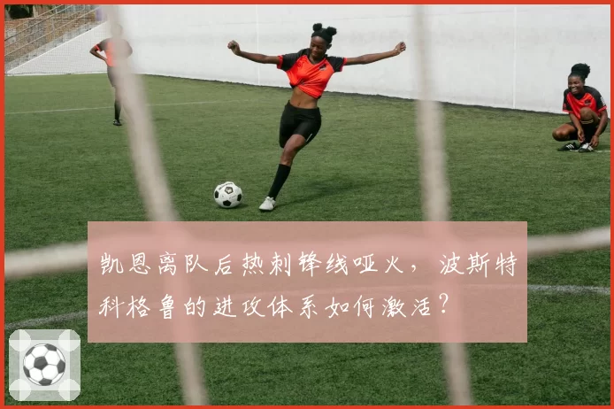 凯恩离队后热刺锋线哑火，波斯特科格鲁的进攻体系如何激活？