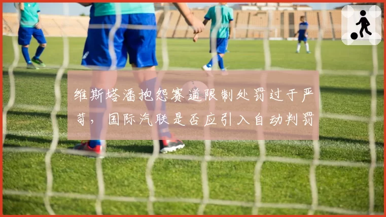 维斯塔潘抱怨赛道限制处罚过于严苛，国际汽联是否应引入自动判罚系统？