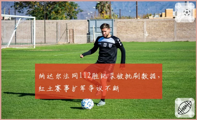 纳达尔法网112胜纪录被批刷数据，红土赛事扩军争议不断