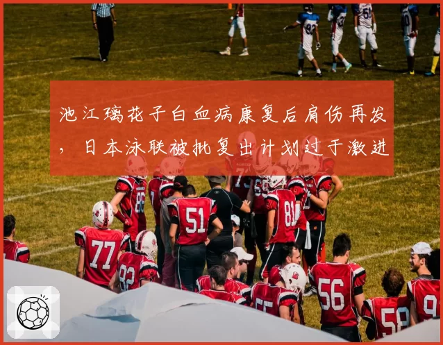 池江璃花子白血病康复后肩伤再发，日本泳联被批复出计划过于激进