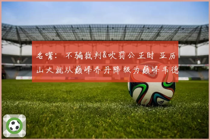 名嘴：不骗裁判&吹罚公正时 亚历山大就从巅峰乔丹降级为巅峰韦德