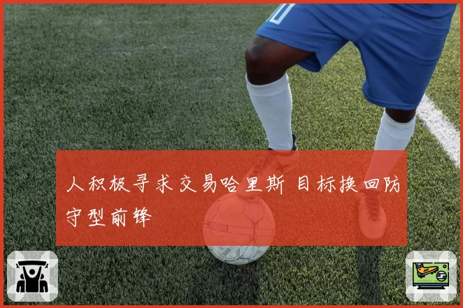 人积极寻求交易哈里斯 目标换回防守型前锋