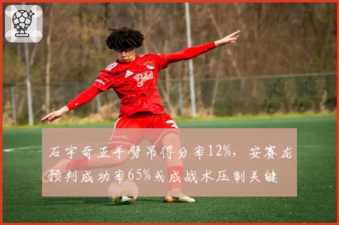 石宇奇正手劈吊得分率12%，安赛龙预判成功率65%或成战术压制关键